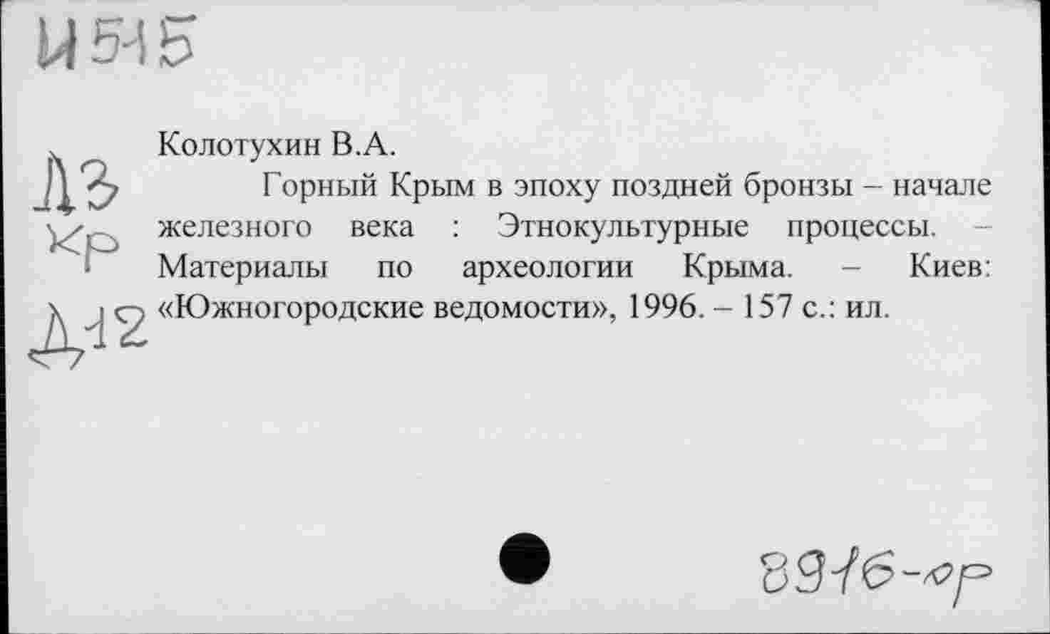 ﻿Колотухин В.А.
Горный Крым в эпоху поздней бронзы - начале железного века : Этнокультурные процессы. Материалы по археологии Крыма. - Киев: «Южногородские ведомости», 1996. - 157 с.: ил.